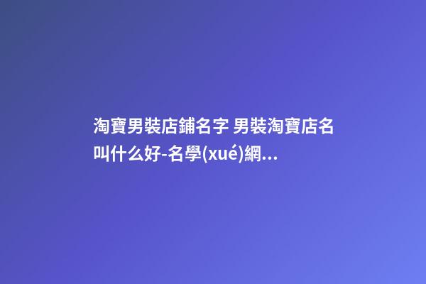 淘寶男裝店鋪名字 男裝淘寶店名叫什么好-名學(xué)網(wǎng)-第1張-店鋪起名-玄機(jī)派